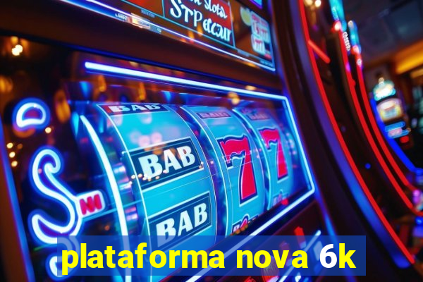 plataforma nova 6k